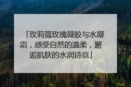 玫莉蔻玫瑰凝胶与水凝霜，感受自然的温柔，邂逅肌肤的水润诗意