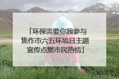 环保需要你我参与 焦作市六五环境日主题宣传点燃市民热情