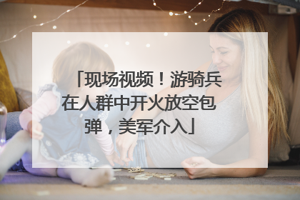 现场视频！游骑兵在人群中开火放空包弹，美军介入