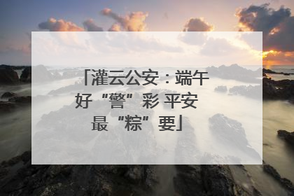 灌云公安：端午好“警”彩 平安最“粽”要