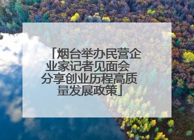 烟台举办民营企业家记者见面会 分享创业历程高质量发展政策