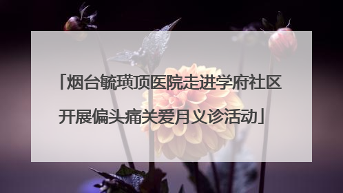 烟台毓璜顶医院走进学府社区开展偏头痛关爱月义诊活动
