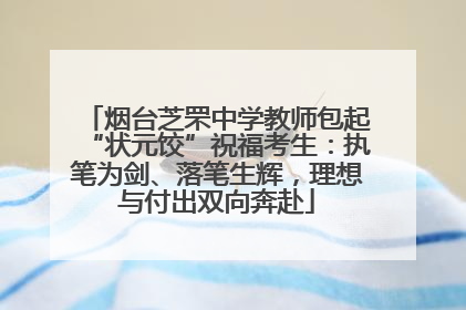 烟台芝罘中学教师包起“状元饺”祝福考生：执笔为剑、落笔生辉，理想与付出双向奔赴