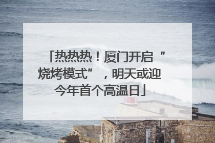热热热！厦门开启“烧烤模式”，明天或迎今年首个高温日