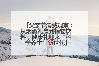 父亲节消费观察：从烟酒礼盒到植物饮料，健康礼迎来“科学养生”新世代