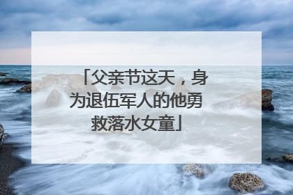 父亲节这天，身为退伍军人的他勇救落水女童