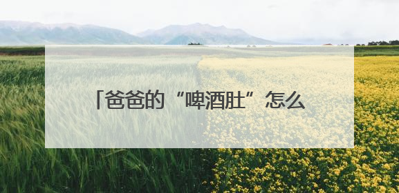 爸爸的“啤酒肚”怎么减？中医给出三条建议