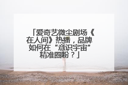 爱奇艺微尘剧场《在人间》热播，品牌如何在“意识宇宙”精准圈粉？