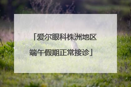 爱尔眼科株洲地区端午假期正常接诊