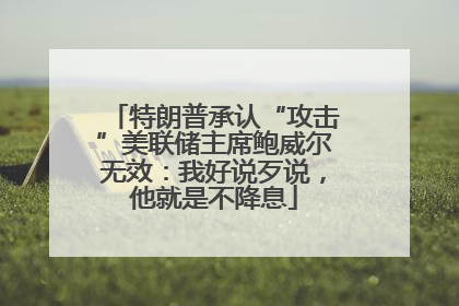 特朗普承认“攻击”美联储主席鲍威尔无效：我好说歹说，他就是不降息
