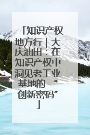 知识产权地方行｜大庆油田：在知识产权中洞见老工业基地的 “创新密码”