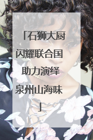 石狮大厨闪耀联合国 助力演绎泉州山海味