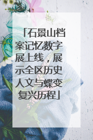 石景山档案记忆数字展上线，展示全区历史人文与蝶变复兴历程