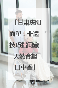 甘肃庆阳面塑：非遗技巧指间藏 天然食趣口中香