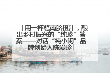用一杯赣南脐橙汁，酿出乡村振兴的“纯珍”答案——对话“纯小闲”品牌创始人陈爱珍