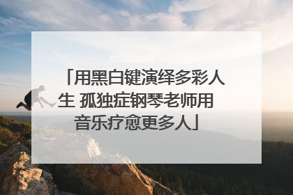 用黑白键演绎多彩人生 孤独症钢琴老师用音乐疗愈更多人