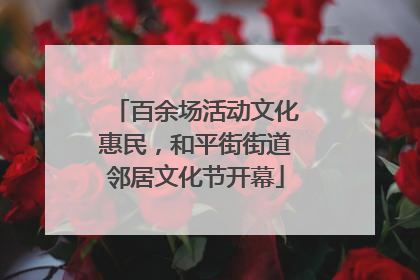 百余场活动文化惠民，和平街街道邻居文化节开幕