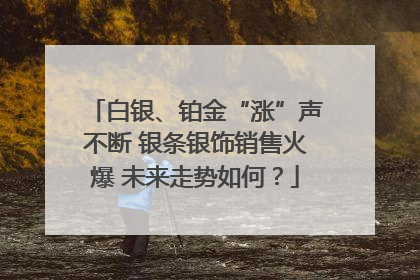 白银、铂金“涨”声不断 银条银饰销售火爆 未来走势如何？