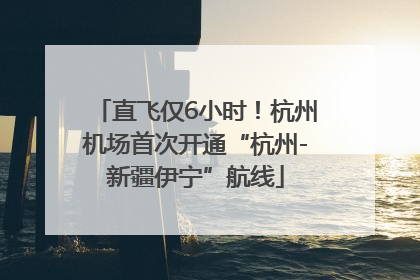 直飞仅6小时！杭州机场首次开通“杭州-新疆伊宁”航线