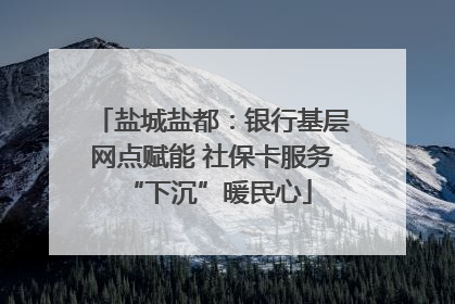 盐城盐都：银行基层网点赋能 社保卡服务 “下沉”暖民心