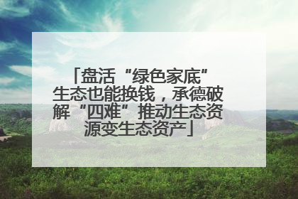 盘活“绿色家底” 生态也能换钱，承德破解“四难”推动生态资源变生态资产