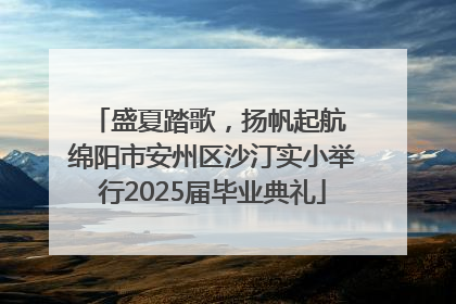 盛夏踏歌，扬帆起航 绵阳市安州区沙汀实小举行2025届毕业典礼