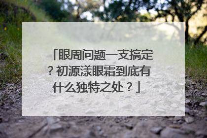 眼周问题一支搞定？初源漾眼霜到底有什么独特之处？