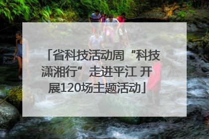 省科技活动周“科技潇湘行”走进平江 开展120场主题活动