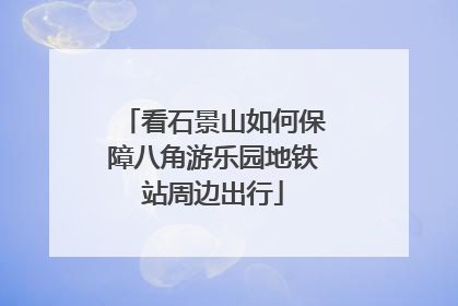 看石景山如何保障八角游乐园地铁站周边出行