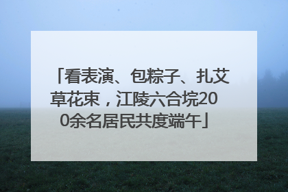 看表演、包粽子、扎艾草花束，江陵六合垸200余名居民共度端午