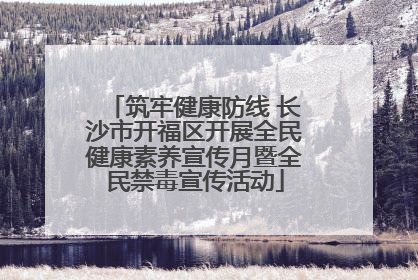 筑牢健康防线 长沙市开福区开展全民健康素养宣传月暨全民禁毒宣传活动