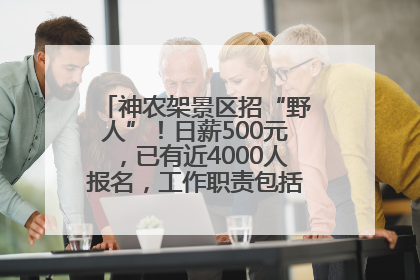 神农架景区招“野人”！日薪500元，已有近4000人报名，工作职责包括“接受游客投喂”