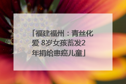 福建福州：青丝化爱 8岁女孩蓄发2年捐给患癌儿童