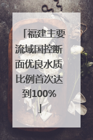 福建主要流域国控断面优良水质比例首次达到100%
