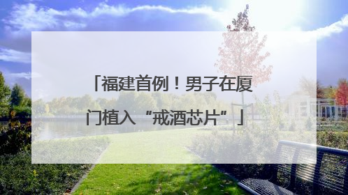 福建首例！男子在厦门植入“戒酒芯片”