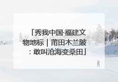 秀我中国·福建文物地标｜莆田木兰陂：敢叫沧海变桑田