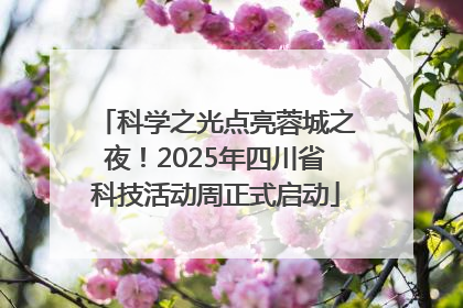科学之光点亮蓉城之夜！2025年四川省科技活动周正式启动