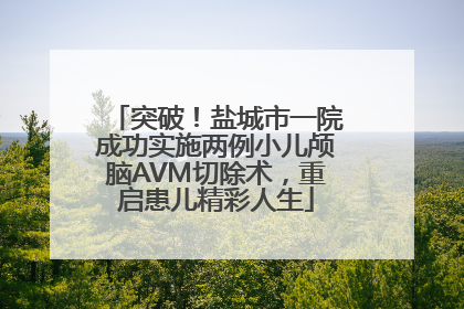突破！盐城市一院成功实施两例小儿颅脑AVM切除术，重启患儿精彩人生