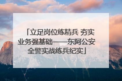 立足岗位练精兵 夯实业务强基础——东阿公安全警实战练兵纪实