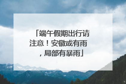 端午假期出行请注意！安徽或有雨，局部有暴雨