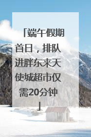 端午假期首日，排队进胖东来天使城超市仅需20分钟