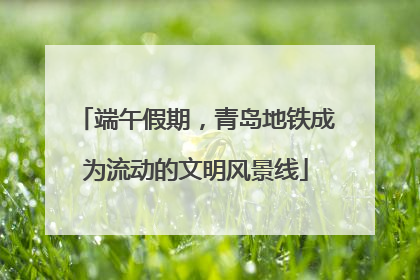 端午假期，青岛地铁成为流动的文明风景线