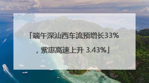 端午深汕西车流预增长33%，紫惠高速上升 3.43%