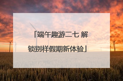 端午趣游二七 解锁别样假期新体验