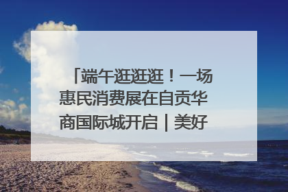 端午逛逛逛！一场惠民消费展在自贡华商国际城开启｜美好生活有“盐”味