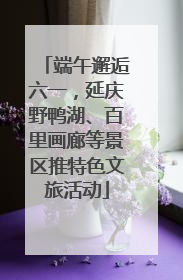 端午邂逅六一，延庆野鸭湖、百里画廊等景区推特色文旅活动
