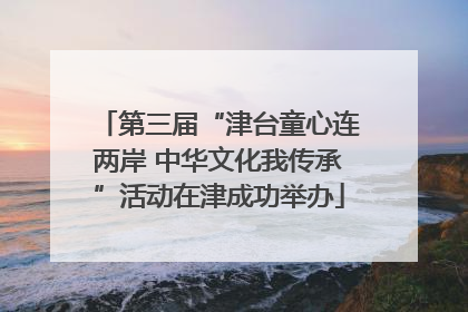 第三届“津台童心连两岸 中华文化我传承”活动在津成功举办