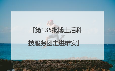 第135批博士后科技服务团走进雄安