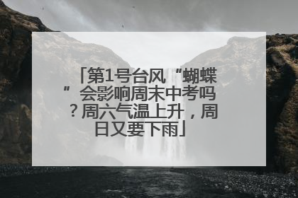 第1号台风“蝴蝶”会影响周末中考吗？周六气温上升，周日又要下雨