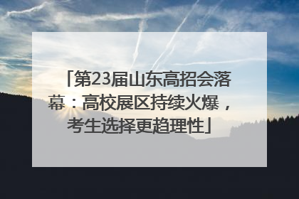 第23届山东高招会落幕：高校展区持续火爆，考生选择更趋理性